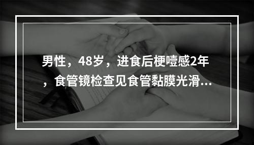 男性，48岁，进食后梗噎感2年，食管镜检查见食管黏膜光滑，最