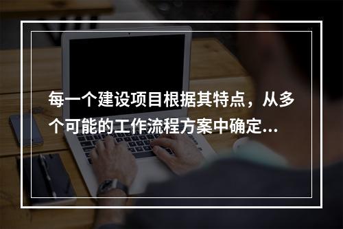 每一个建设项目根据其特点，从多个可能的工作流程方案中确定的主