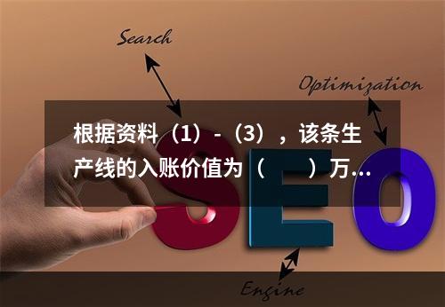 根据资料（1）-（3），该条生产线的入账价值为（　　）万元。