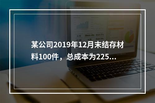 某公司2019年12月末结存材料100件，总成本为225万元