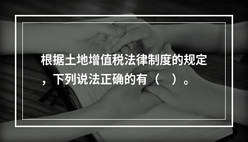 根据土地增值税法律制度的规定，下列说法正确的有（　）。