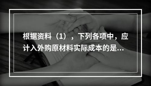 根据资料（1），下列各项中，应计入外购原材料实际成本的是（　