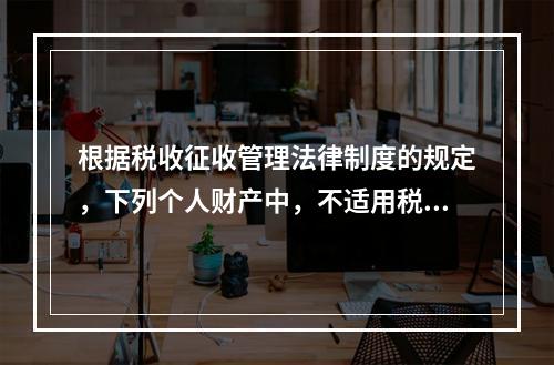 根据税收征收管理法律制度的规定，下列个人财产中，不适用税收保