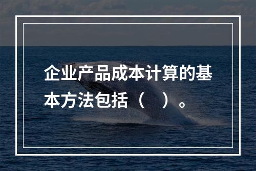 企业产品成本计算的基本方法包括（　）。