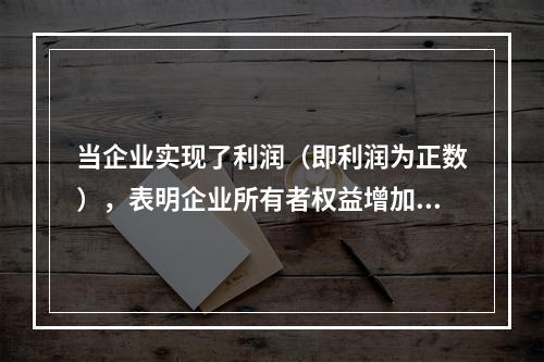 当企业实现了利润（即利润为正数），表明企业所有者权益增加，业