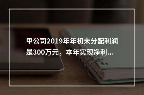 甲公司2019年年初未分配利润是300万元，本年实现净利润5