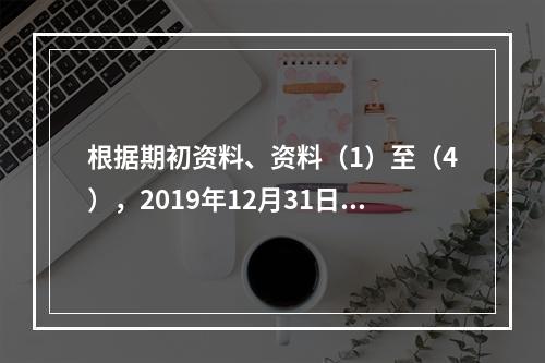 根据期初资料、资料（1）至（4），2019年12月31日甲企