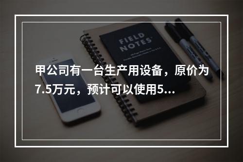 甲公司有一台生产用设备，原价为7.5万元，预计可以使用5年，