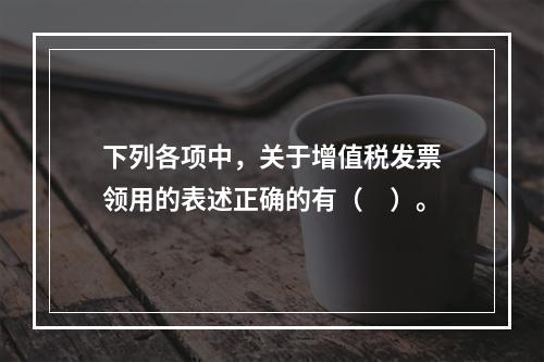 下列各项中，关于增值税发票领用的表述正确的有（　）。