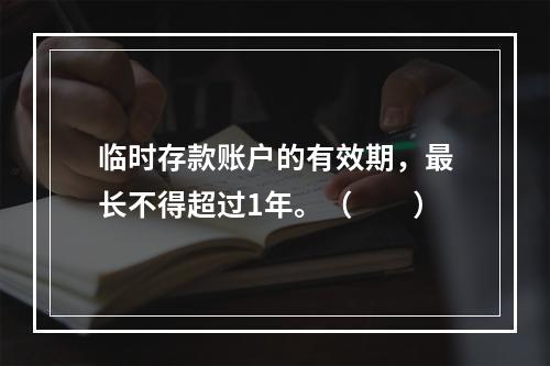 临时存款账户的有效期，最长不得超过1年。（　　）