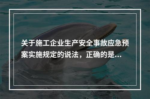 关于施工企业生产安全事故应急预案实施规定的说法，正确的是（　