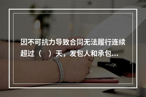 因不可抗力导致合同无法履行连续超过（　）天，发包人和承包人均