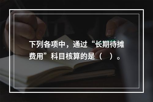 下列各项中，通过“长期待摊费用”科目核算的是（　）。