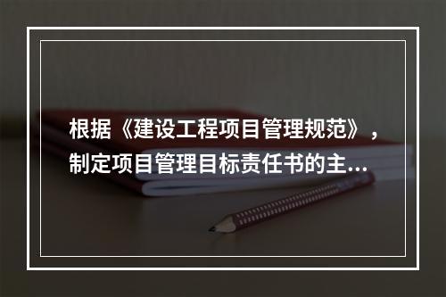 根据《建设工程项目管理规范》，制定项目管理目标责任书的主要依