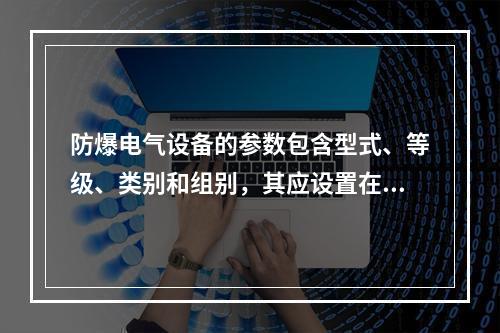 防爆电气设备的参数包含型式、等级、类别和组别，其应设置在设备