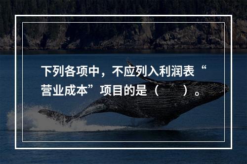 下列各项中，不应列入利润表“营业成本”项目的是（　　）。