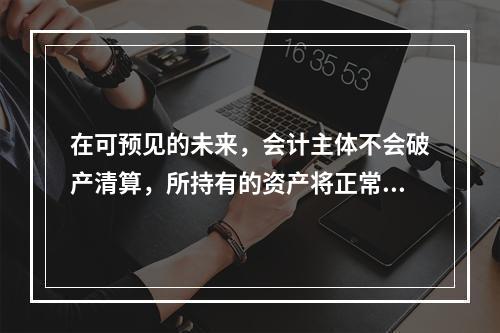 在可预见的未来，会计主体不会破产清算，所持有的资产将正常营运