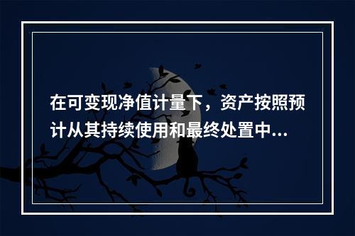 在可变现净值计量下，资产按照预计从其持续使用和最终处置中所产