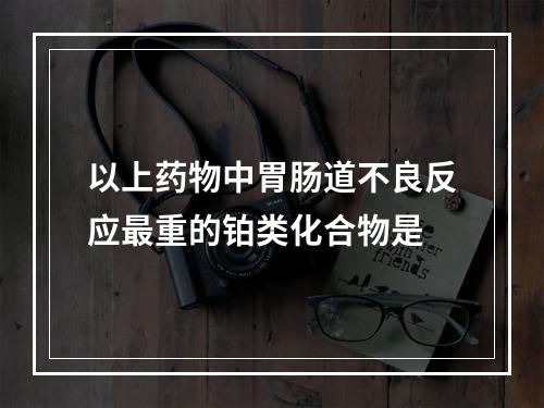 以上药物中胃肠道不良反应最重的铂类化合物是