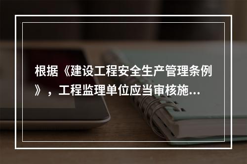 根据《建设工程安全生产管理条例》，工程监理单位应当审核施工组