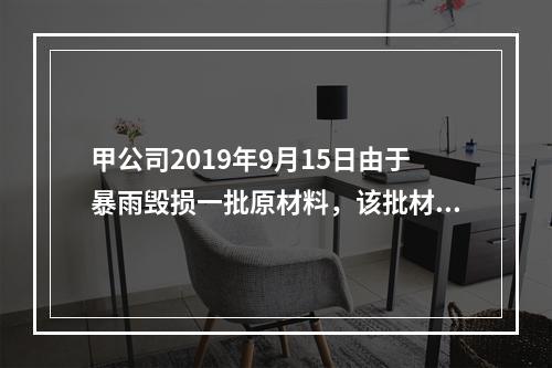 甲公司2019年9月15日由于暴雨毁损一批原材料，该批材料系