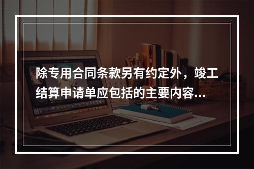 除专用合同条款另有约定外，竣工结算申请单应包括的主要内容有（