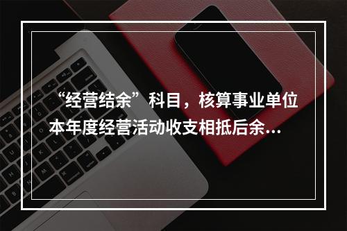 “经营结余”科目，核算事业单位本年度经营活动收支相抵后余额弥