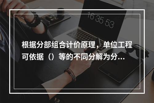 根据分部组合计价原理，单位工程可依据（）等的不同分解为分部工