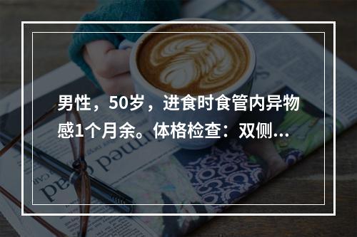 男性，50岁，进食时食管内异物感1个月余。体格检查：双侧锁骨