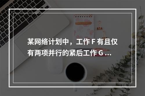 某网络计划中，工作 F 有且仅有两项并行的紧后工作 G 和