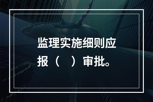 监理实施细则应报（　）审批。