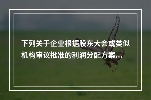 下列关于企业根据股东大会或类似机构审议批准的利润分配方案，确