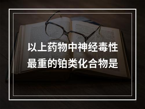 以上药物中神经毒性最重的铂类化合物是