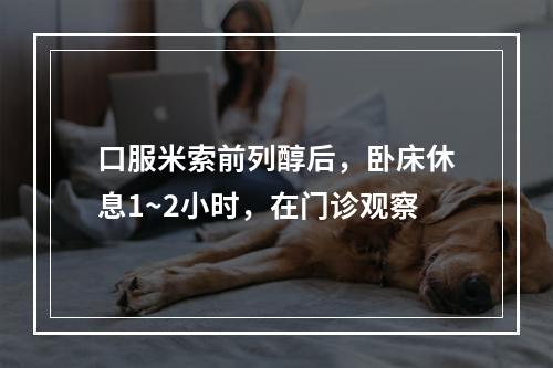 口服米索前列醇后，卧床休息1~2小时，在门诊观察