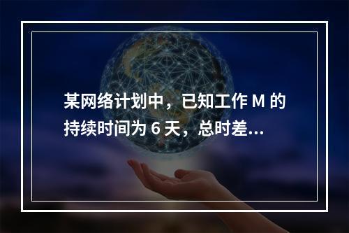 某网络计划中，已知工作 M 的持续时间为 6 天，总时差和自