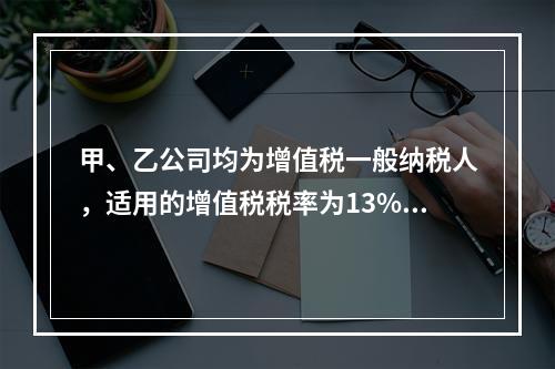 甲、乙公司均为增值税一般纳税人，适用的增值税税率为13%，甲