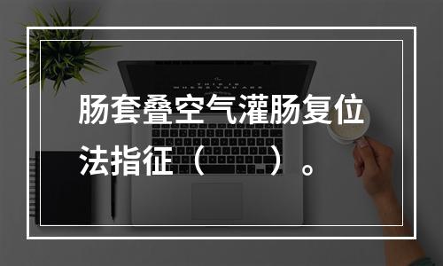 肠套叠空气灌肠复位法指征（　　）。