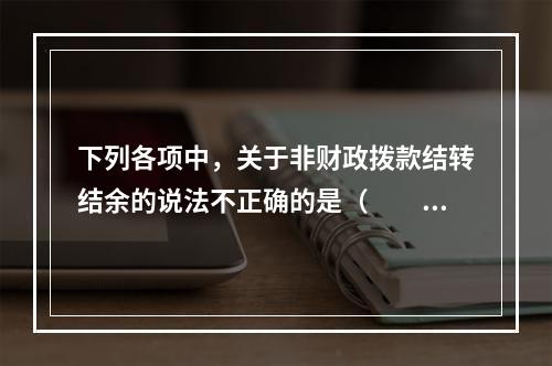 下列各项中，关于非财政拨款结转结余的说法不正确的是（　　）。