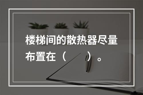 楼梯间的散热器尽量布置在（　　）。