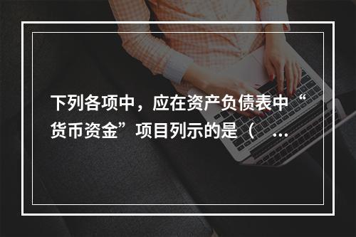 下列各项中，应在资产负债表中“货币资金”项目列示的是（　）。