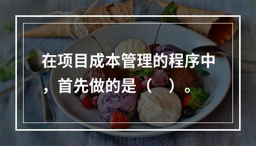 在项目成本管理的程序中，首先做的是（　）。