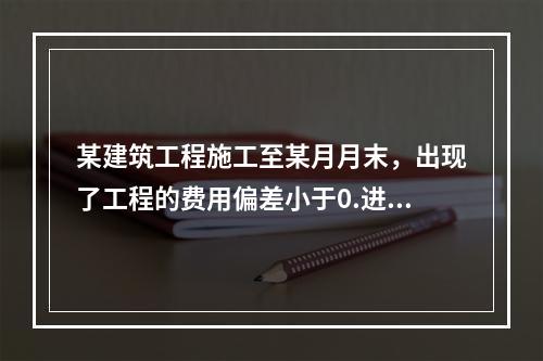 某建筑工程施工至某月月末，出现了工程的费用偏差小于0.进度偏