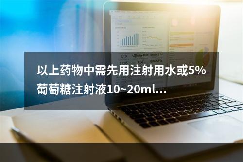 以上药物中需先用注射用水或5%葡萄糖注射液10~20ml溶解