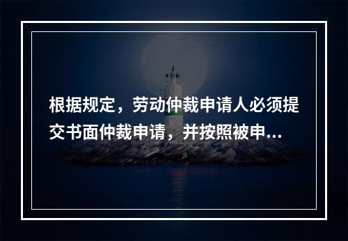 根据规定，劳动仲裁申请人必须提交书面仲裁申请，并按照被申请人