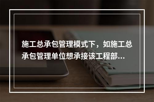 施工总承包管理模式下，如施工总承包管理单位想承接该工程部分工