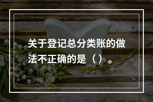 关于登记总分类账的做法不正确的是（ ）。