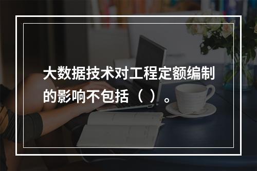 大数据技术对工程定额编制的影响不包括（  ）。