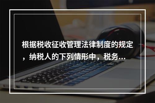 根据税收征收管理法律制度的规定，纳税人的下列情形中，税务机关