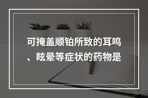 可掩盖顺铂所致的耳鸣、眩晕等症状的药物是