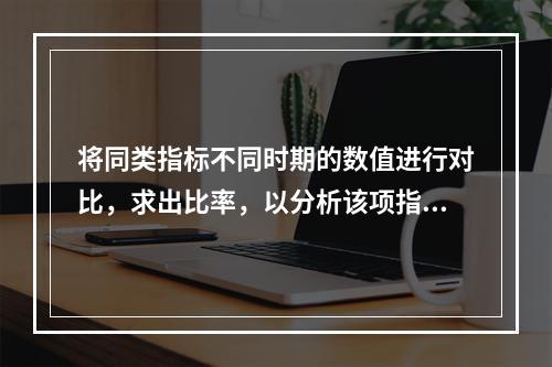 将同类指标不同时期的数值进行对比，求出比率，以分析该项指标的